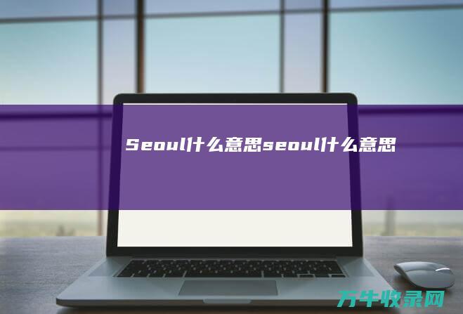 Seoul 什么意思 (seoul什么意思)