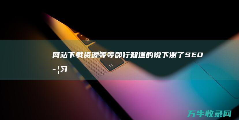 网站下载资源等等都行 知道的说下 谢了 SEO学习教程 (网站下载资源安全吗)