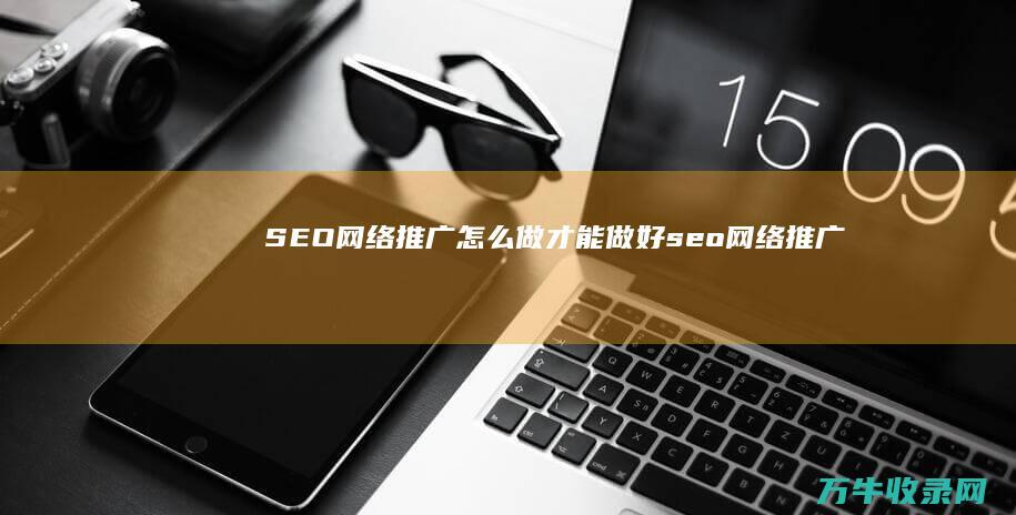 SEO网络推广怎么做才能做好 (seo网络推广网上价格)