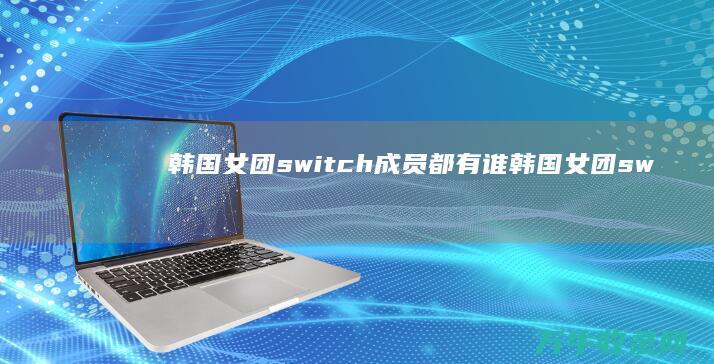 韩国女团switch成员都有谁 (韩国女团switch成员表)