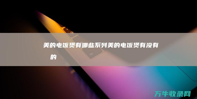 美的电饭煲有哪些系列 (美的电饭煲有没有假的)