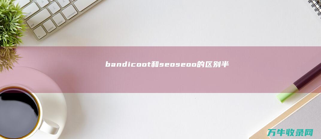 bandicoot和seoseoo的区别 (半滴操作是怎样进行的)