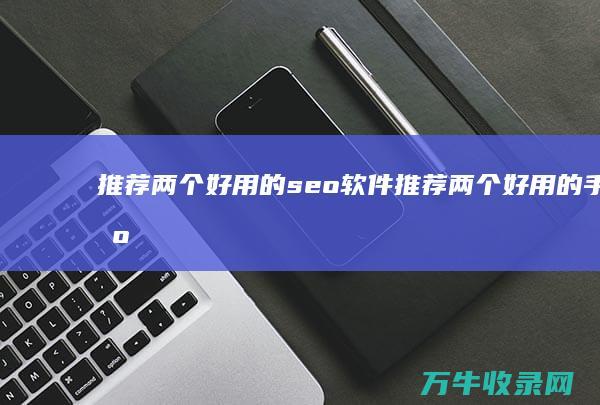 推荐两个好用的seo软件 (推荐两个好用的手机)