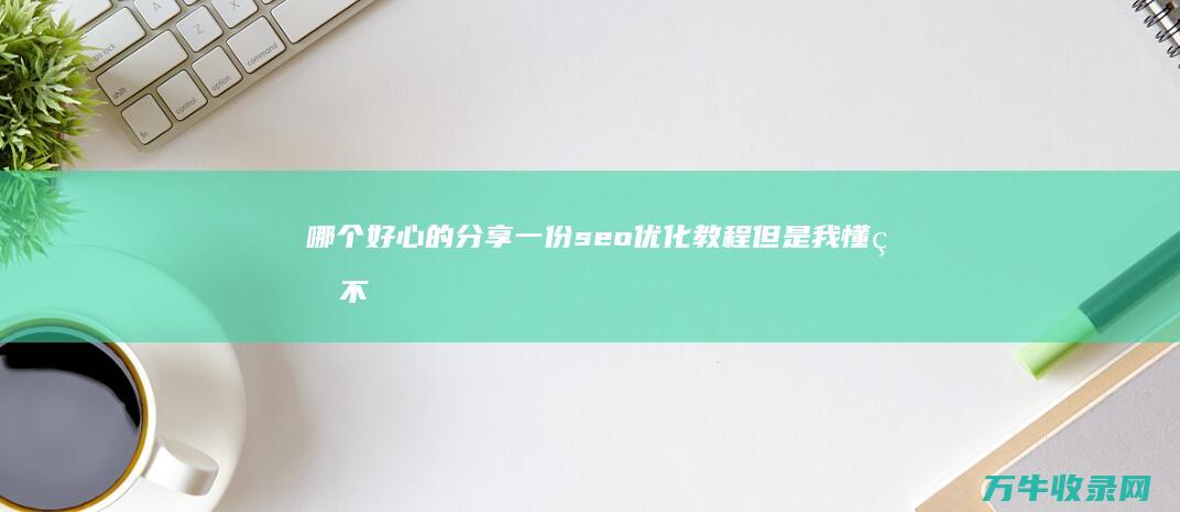 哪个好心的分享一份seo优化教程 但是我懂的不是很多 谢谢 让我好好学习下 虽然目前我自己有个网站 (好心分手哪个版本好听)