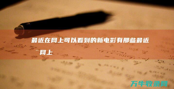 最近在网上可以看到的新电影有那些 (最近在网上可以买房吗)