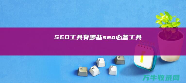 SEO工具有哪些 (seo必备工具)